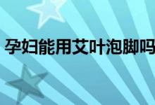孕婦能用艾葉泡腳嗎（孕婦能用艾葉泡腳嗎）