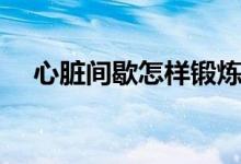心臟間歇怎樣鍛煉（心臟間歇怎么回事）