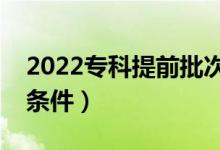 2022專科提前批次錄取是什么意思（有什么條件）