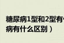 糖尿病1型和2型有什么區(qū)別?（1型和2型糖尿病有什么區(qū)別）