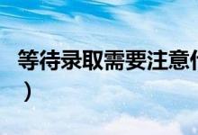 等待錄取需要注意什么（待錄取有時間限制嗎）