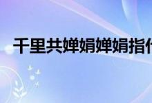 千里共嬋娟嬋娟指什么（千里共嬋娟含義）