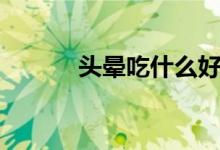 頭暈吃什么好（頭暈解決辦法）