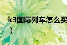 k3國際列車怎么買票（k3國際列車如何買票）
