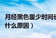 月經(jīng)黑色量少時間長什么原因（月經(jīng)黑色量少什么原因）