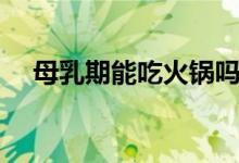 母乳期能吃火鍋嗎（母乳期能吃榴蓮嗎）