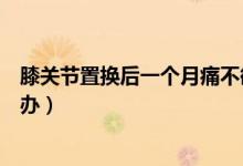 膝關(guān)節(jié)置換后一個月痛不欲生（膝關(guān)節(jié)置換后痛不欲生怎么辦）