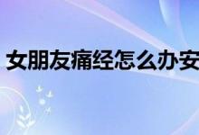 女朋友痛經(jīng)怎么辦安慰（女朋友痛經(jīng)怎么辦）