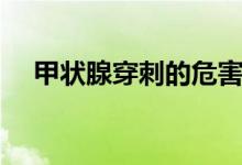 甲狀腺穿刺的危害(甲狀腺穿刺的危害)