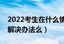 2022考生在什么情況下會不被錄?。ㄓ惺裁唇鉀Q辦法么）