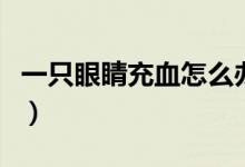 一只眼睛充血怎么辦（一只眼睛充血怎么回事）