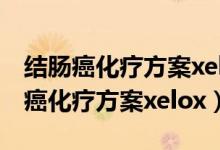 結(jié)腸癌化療方案xelox化療會掉頭發(fā)嗎（結(jié)腸癌化療方案xelox）