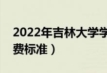 2022年吉林大學(xué)學(xué)費(fèi)多少錢（一年各專業(yè)收費(fèi)標(biāo)準(zhǔn)）