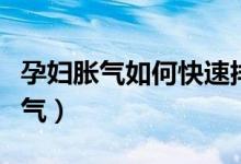 孕婦脹氣如何快速排氣（孕婦脹氣怎樣快速排氣）