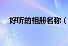 好聽的相冊名稱（比較好聽的相冊名字）