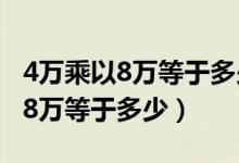 4萬乘以8萬等于多少你真的知道嗎（4萬乘以8萬等于多少）