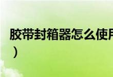 膠帶封箱器怎么使用（膠帶封箱器的使用方法）