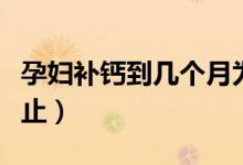 孕婦補(bǔ)鈣到幾個月為止（孕婦補(bǔ)鈣到幾個月停止）