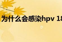 為什么會感染hpv 18型（為什么會感染hpv）