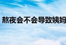 熬夜會不會導致姨媽推遲（熬夜會不會猝死）