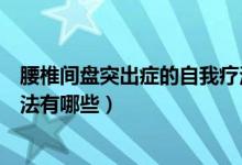 腰椎間盤(pán)突出癥的自我療法西安（腰椎間盤(pán)突出癥的自我療法有哪些）