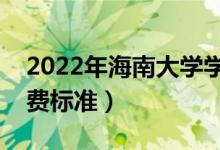 2022年海南大學(xué)學(xué)費(fèi)多少錢（一年各專業(yè)收費(fèi)標(biāo)準(zhǔn)）