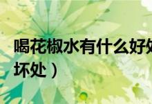 喝花椒水有什么好處（喝花椒水有什么好處和壞處）