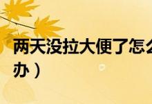 兩天沒拉大便了怎么辦（兩天沒拉大便了怎么辦）