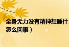 全身無力沒有精神想睡什么原因（全身乏力沒精神想睡覺是怎么回事）