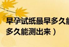 早孕試紙最早多久能檢測出來（早孕試紙最早多久能測出來）
