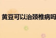 黃豆可以治頸椎病嗎（黃豆可以治頸椎病嗎）