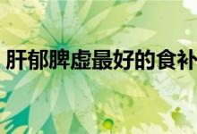 肝郁脾虛最好的食補（肝郁脾虛最好中成藥）