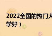 2022全國的熱門大學(xué)有哪些（高考選什么大學(xué)好）