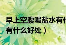 早上空腹喝鹽水有什么壞處（早上空腹喝鹽水有什么好處）