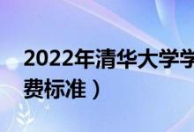 2022年清華大學(xué)學(xué)費(fèi)多少錢（一年各專業(yè)收費(fèi)標(biāo)準(zhǔn)）