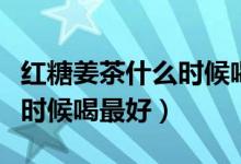 紅糖姜茶什么時(shí)候喝效果很好（紅糖姜茶什么時(shí)候喝最好）