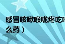 感冒咳嗽喉嚨疼吃啥藥（感冒咳嗽喉嚨疼吃什么藥）