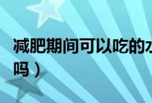 減肥期間可以吃的水果（減肥期間可以吃米線嗎）