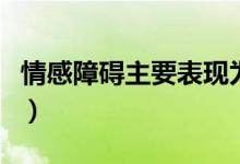 情感障礙主要表現(xiàn)為（情感性障礙的主要表現(xiàn)）