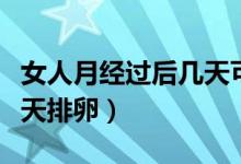 女人月經(jīng)過后幾天可以放環(huán)（女人月經(jīng)過后幾天排卵）