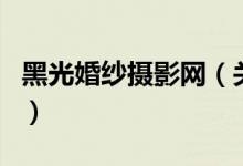 黑光婚紗攝影網(wǎng)（關(guān)于黑光婚紗攝影網(wǎng)的介紹）