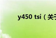 y450 tsi（關(guān)于y450 tsi的介紹）
