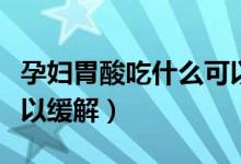 孕婦胃酸吃什么可以緩解（孕婦胃酸吃什么可以緩解）