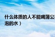 什么體質(zhì)的人不能喝蒲公英水（什么體質(zhì)的人不能喝蒲公英泡的水）