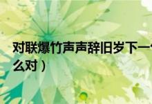 對聯(lián)爆竹聲聲辭舊歲下一句是什么（爆竹聲聲辭舊歲可以怎么對）