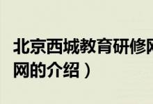 北京西城教育研修網(wǎng)（關(guān)于北京西城教育研修網(wǎng)的介紹）