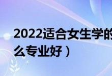 2022適合女生學的二本專業(yè)（女生二本考什么專業(yè)好）