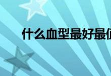 什么血型最好最值錢（什么血型最好）