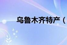 烏魯木齊特產(chǎn)（有關(guān)烏魯木齊特產(chǎn)）