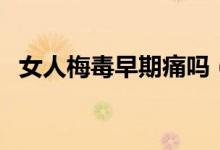 女人梅毒早期痛嗎（女人梅毒早期的癥狀）